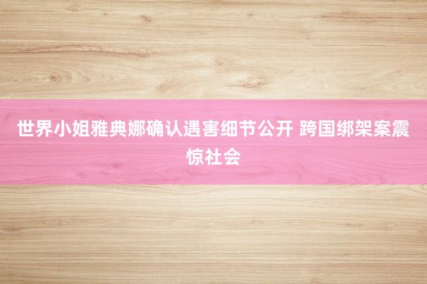 世界小姐雅典娜确认遇害细节公开 跨国绑架案震惊社会