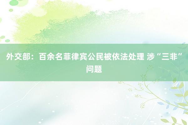 外交部：百余名菲律宾公民被依法处理 涉“三非”问题