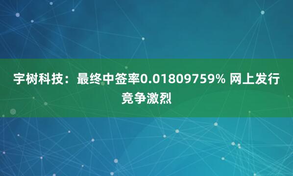 宇树科技：最终中签率0.01809759% 网上发行竞争激烈