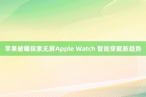 苹果被曝探索无屏Apple Watch 智能穿戴新趋势