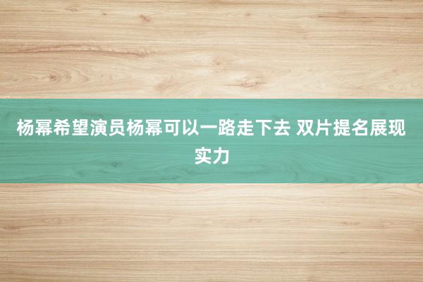 杨幂希望演员杨幂可以一路走下去 双片提名展现实力