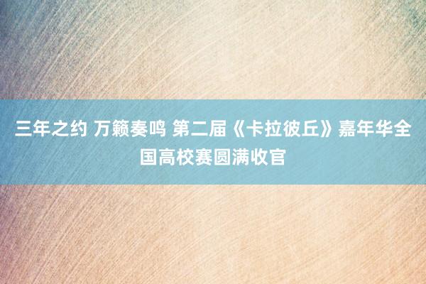 三年之约 万籁奏鸣 第二届《卡拉彼丘》嘉年华全国高校赛圆满收官