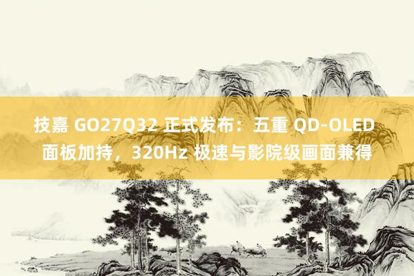 技嘉 GO27Q32 正式发布：五重 QD-OLED 面板加持，320Hz 极速与影院级画面兼得