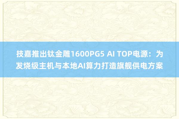 技嘉推出钛金雕1600PG5 AI TOP电源：为发烧级主机与本地AI算力打造旗舰供电方案