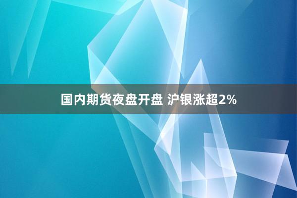国内期货夜盘开盘 沪银涨超2%