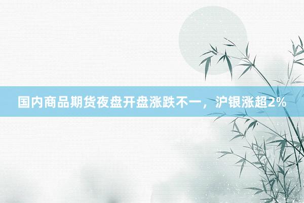 国内商品期货夜盘开盘涨跌不一，沪银涨超2%