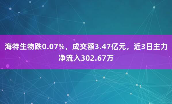 海特生物跌0.07%，成交额3.47亿元，近3日主力净流入302.67万