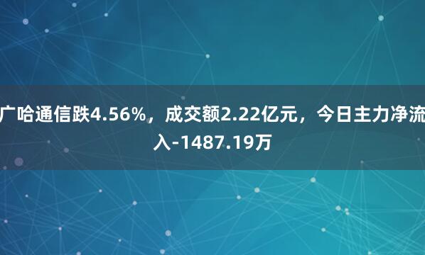 广哈通信跌4.56%，成交额2.22亿元，今日主力净流入-1487.19万