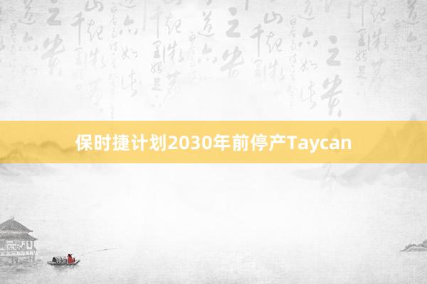 保时捷计划2030年前停产Taycan