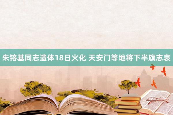 朱镕基同志遗体18日火化 天安门等地将下半旗志哀