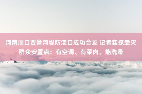河南周口贾鲁河堤防溃口成功合龙 记者实探受灾群众安置点：有空调、有菜肉、能洗澡
