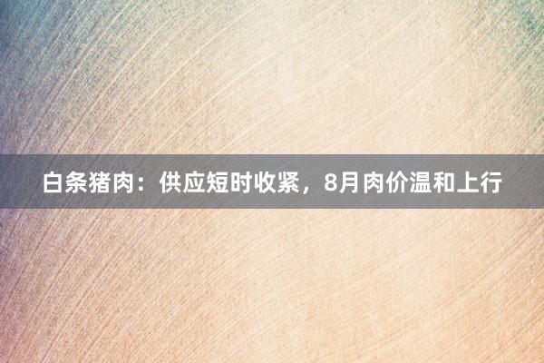 白条猪肉：供应短时收紧，8月肉价温和上行