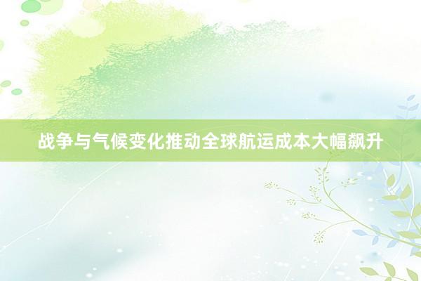 战争与气候变化推动全球航运成本大幅飙升