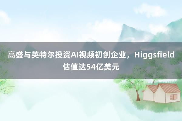 高盛与英特尔投资AI视频初创企业，Higgsfield估值达54亿美元