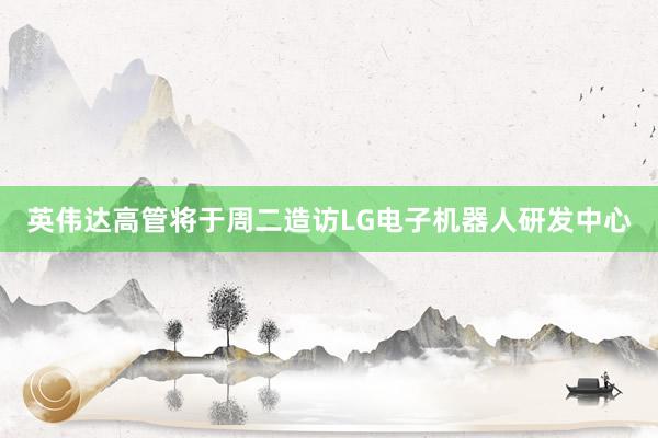 英伟达高管将于周二造访LG电子机器人研发中心