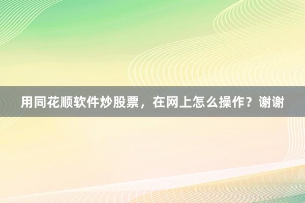 用同花顺软件炒股票，在网上怎么操作？谢谢