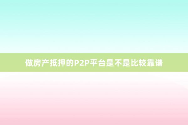 做房产抵押的P2P平台是不是比较靠谱
