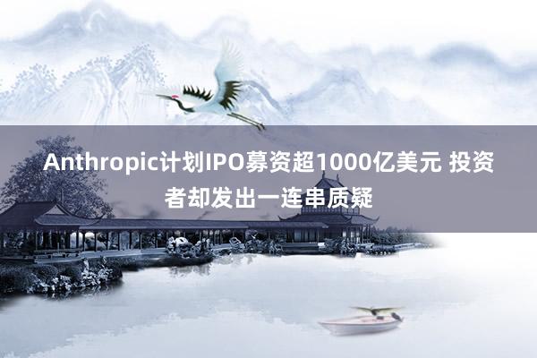 Anthropic计划IPO募资超1000亿美元 投资者却发出一连串质疑