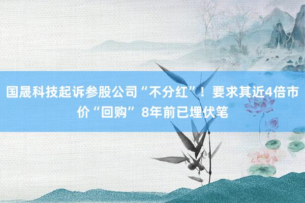 国晟科技起诉参股公司“不分红”！要求其近4倍市价“回购” 8年前已埋伏笔