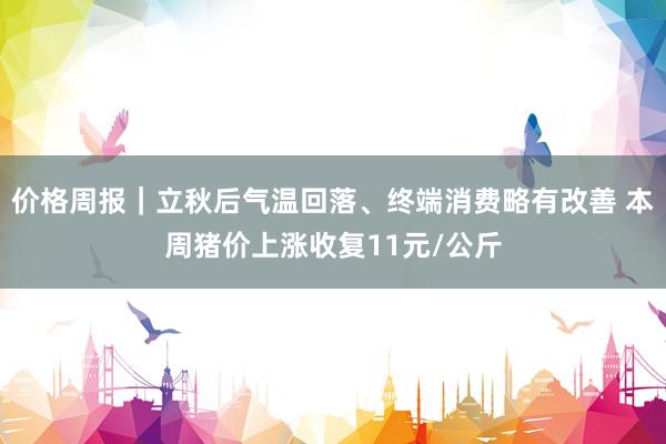价格周报｜立秋后气温回落、终端消费略有改善 本周猪价上涨收复11元/公斤