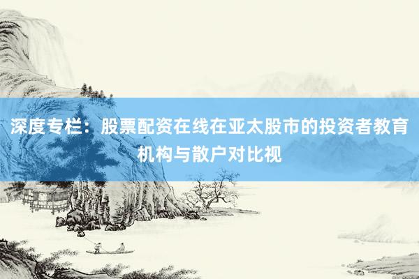 深度专栏：股票配资在线在亚太股市的投资者教育机构与散户对比视