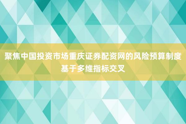 聚焦中国投资市场重庆证券配资网的风险预算制度基于多维指标交叉