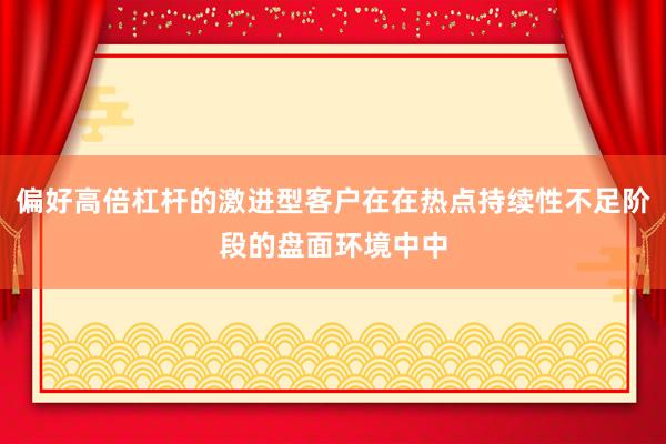 偏好高倍杠杆的激进型客户在在热点持续性不足阶段的盘面环境中中