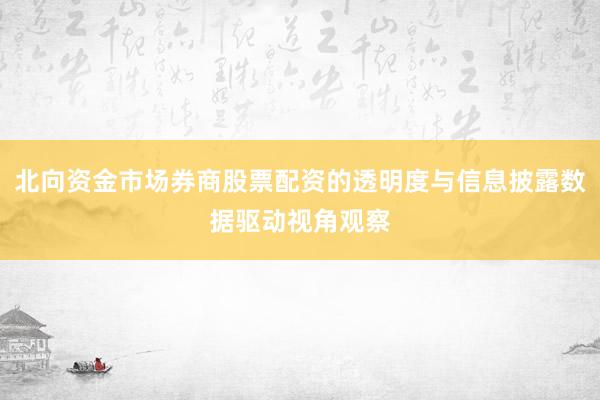 北向资金市场券商股票配资的透明度与信息披露数据驱动视角观察