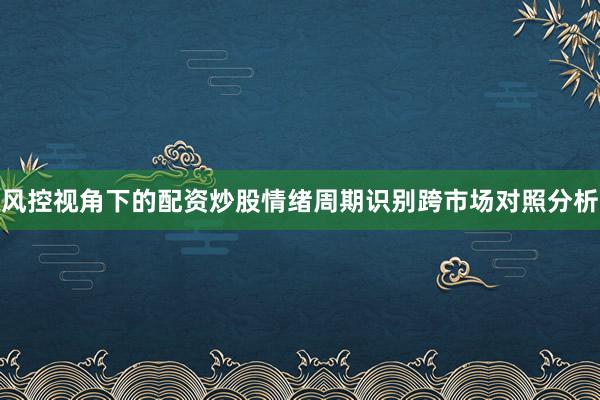 风控视角下的配资炒股情绪周期识别跨市场对照分析