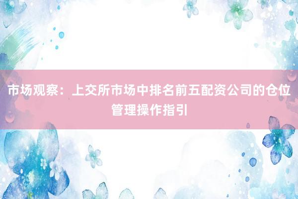 市场观察：上交所市场中排名前五配资公司的仓位管理操作指引