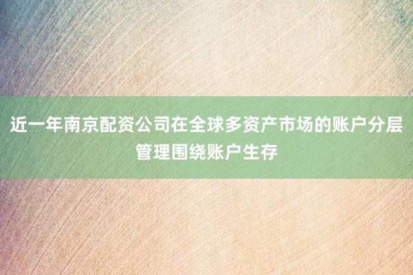 近一年南京配资公司在全球多资产市场的账户分层管理围绕账户生存