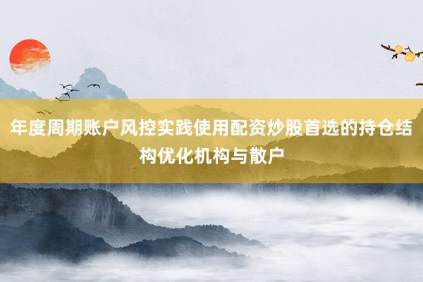 年度周期账户风控实践使用配资炒股首选的持仓结构优化机构与散户