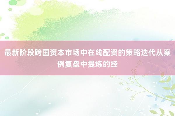 最新阶段跨国资本市场中在线配资的策略迭代从案例复盘中提炼的经
