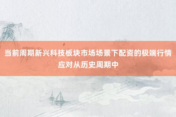 当前周期新兴科技板块市场场景下配资的极端行情应对从历史周期中