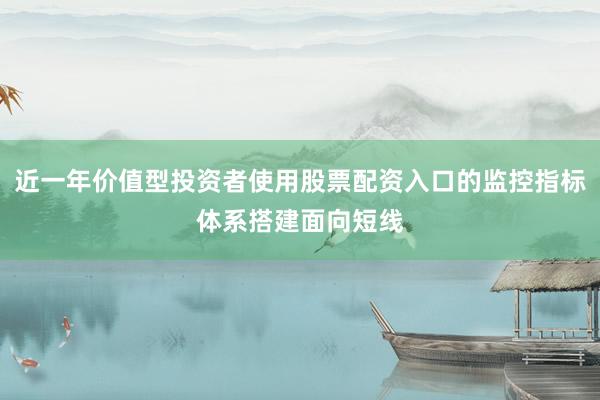 近一年价值型投资者使用股票配资入口的监控指标体系搭建面向短线