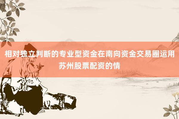 相对独立判断的专业型资金在南向资金交易圈运用苏州股票配资的情