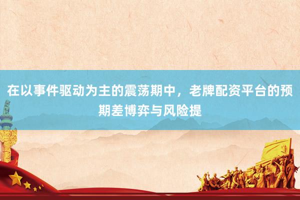 在以事件驱动为主的震荡期中，老牌配资平台的预期差博弈与风险提