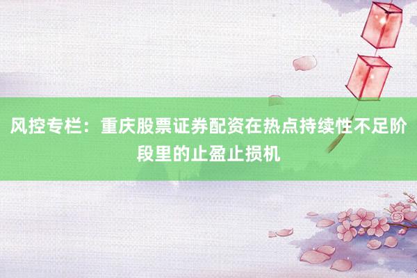 风控专栏：重庆股票证券配资在热点持续性不足阶段里的止盈止损机