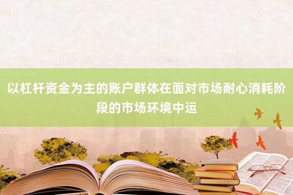 以杠杆资金为主的账户群体在面对市场耐心消耗阶段的市场环境中运