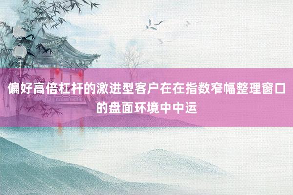 偏好高倍杠杆的激进型客户在在指数窄幅整理窗口的盘面环境中中运