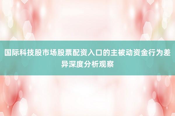 国际科技股市场股票配资入口的主被动资金行为差异深度分析观察