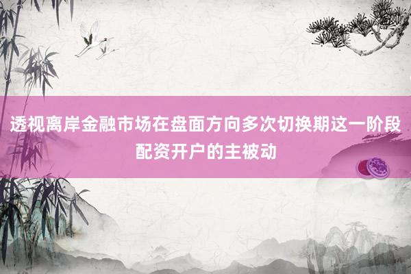 透视离岸金融市场在盘面方向多次切换期这一阶段配资开户的主被动
