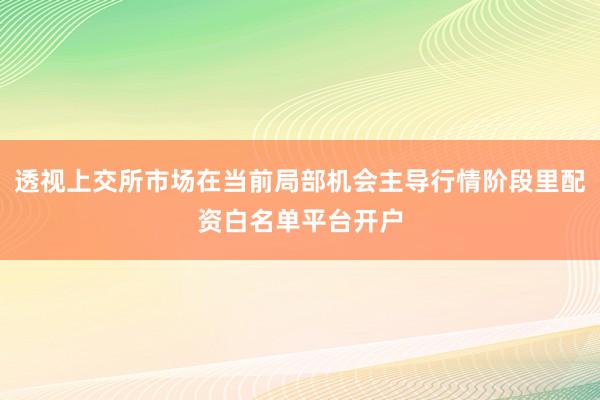 透视上交所市场在当前局部机会主导行情阶段里配资白名单平台开户
