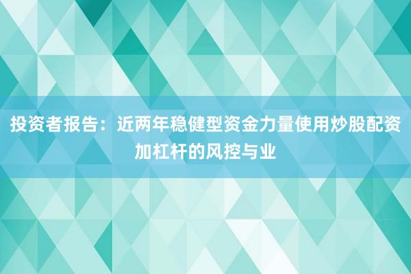 投资者报告：近两年稳健型资金力量使用炒股配资加杠杆的风控与业