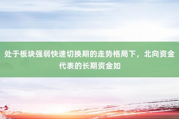 处于板块强弱快速切换期的走势格局下，北向资金代表的长期资金如