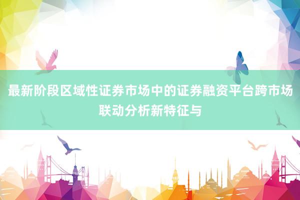 最新阶段区域性证券市场中的证券融资平台跨市场联动分析新特征与