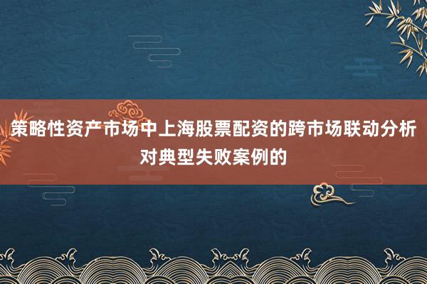 策略性资产市场中上海股票配资的跨市场联动分析对典型失败案例的