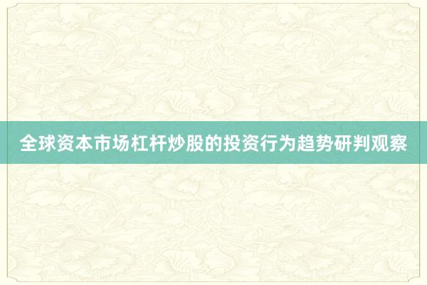 全球资本市场杠杆炒股的投资行为趋势研判观察