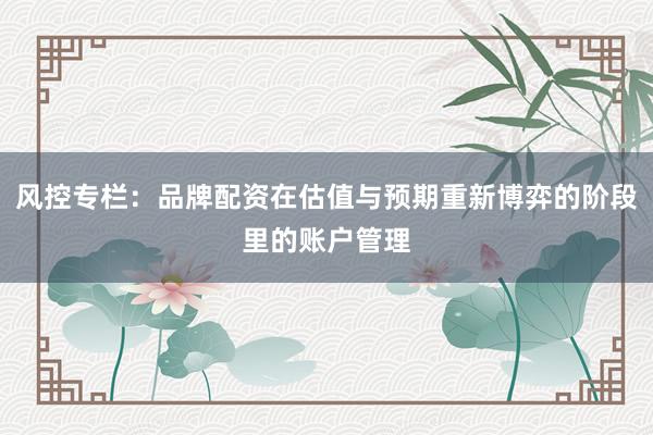 风控专栏：品牌配资在估值与预期重新博弈的阶段里的账户管理