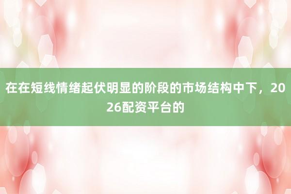 在在短线情绪起伏明显的阶段的市场结构中下，2026配资平台的